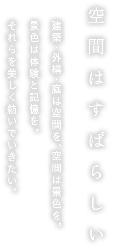 空間はすばらしい 建築・外構・庭は空間を、空間は景色を。景色は体験と記憶を。それらを美しく紡いでいきたい。